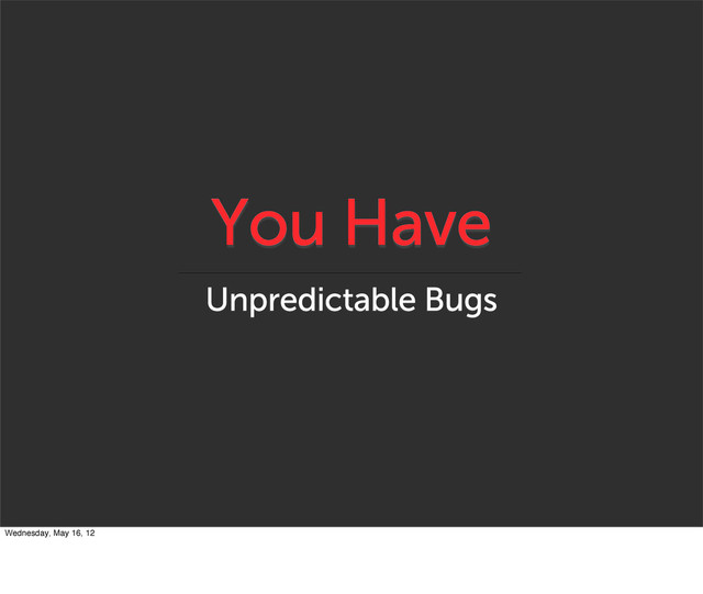 You Have
Unpredictable Bugs
Wednesday, May 16, 12
