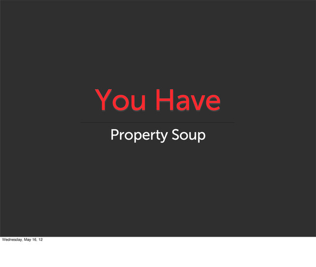 You Have
Property Soup
Wednesday, May 16, 12
