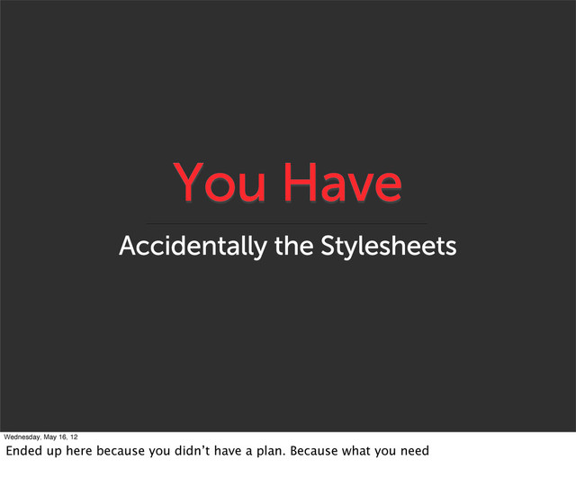 You Have
Accidentally the Stylesheets
Wednesday, May 16, 12
Ended up here because you didn’t have a plan. Because what you need
