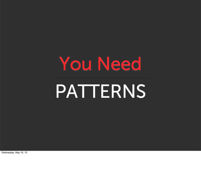 You Need
PATTERNS
Wednesday, May 16, 12
