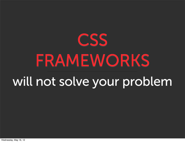 CSS
FRAMEWORKS
will not solve your problem
Wednesday, May 16, 12
