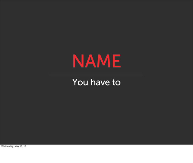 NAME
You have to
Wednesday, May 16, 12
