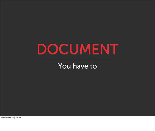 DOCUMENT
You have to
Wednesday, May 16, 12
