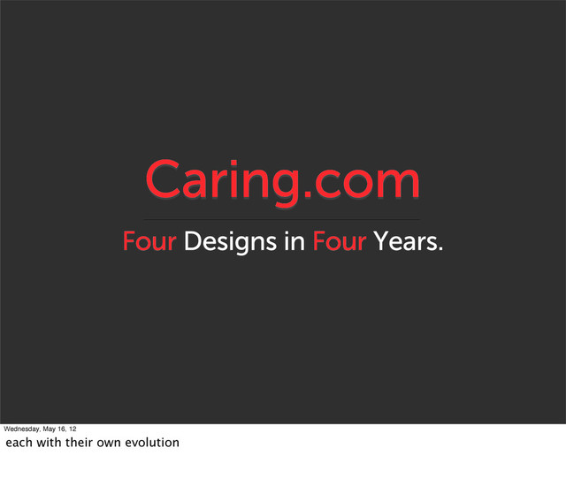 Caring.com
Four Designs in Four Years.
Wednesday, May 16, 12
each with their own evolution
