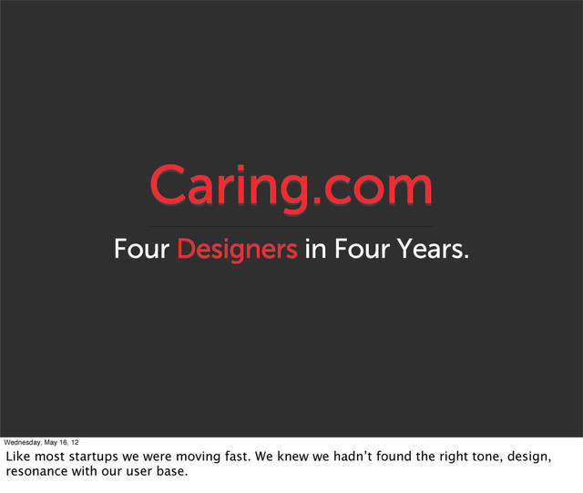 Caring.com
Four Designers in Four Years.
Wednesday, May 16, 12
Like most startups we were moving fast. We knew we hadn’t found the right tone, design,
resonance with our user base.
