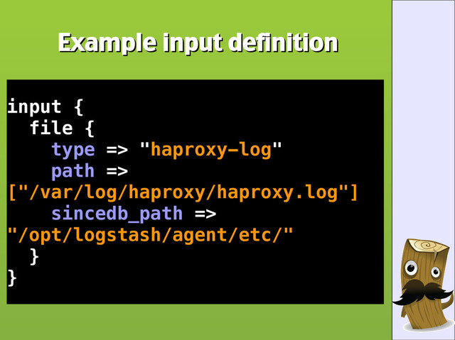 Example input definition
Example input definition
input {
file {
type => "haproxy-log"
path =>
["/var/log/haproxy/haproxy.log"]
sincedb_path =>
"/opt/logstash/agent/etc/"
}
}
