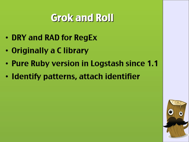 Grok and Roll
Grok and Roll
●
DRY and RAD for RegEx
●
Originally a C library
●
Pure Ruby version in Logstash since 1.1
●
Identify patterns, attach identifier
