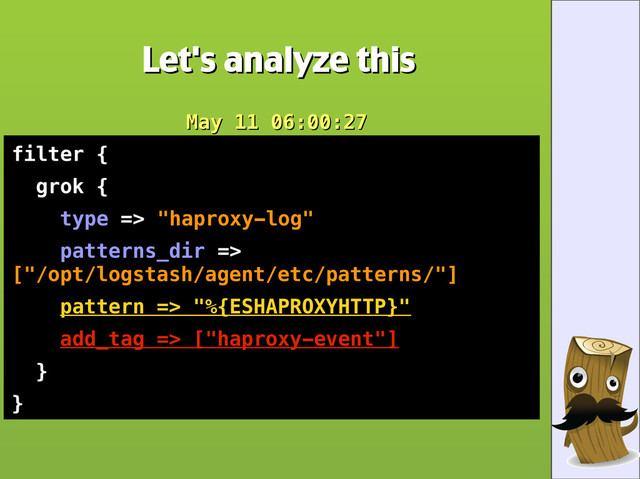 Let's analyze this
Let's analyze this
May 11 06:00:27
May 11 06:00:27
filter {
grok {
type => "haproxy-log"
patterns_dir =>
["/opt/logstash/agent/etc/patterns/"]
pattern => "%{ESHAPROXYHTTP}"
add_tag => ["haproxy-event"]
}
}
