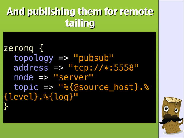And publishing them for remote
And publishing them for remote
tailing
tailing
zeromq {
topology => "pubsub"
address => "tcp://*:5558"
mode => "server"
topic => "%{@source_host}.%
{level}.%{log}"
}
