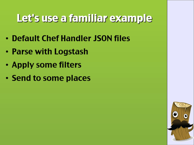 Let's use a familiar example
Let's use a familiar example
●
Default Chef Handler JSON files
●
Parse with Logstash
●
Apply some filters
●
Send to some places
