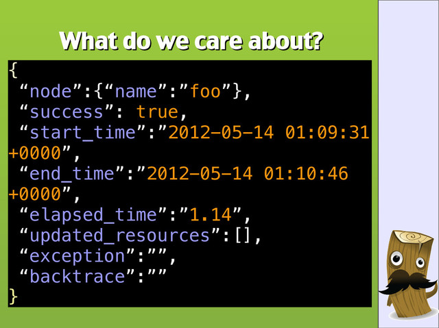 What do we care about?
What do we care about?
{
“node”:{“name”:”foo”},
“success”: true,
“start_time”:”2012-05-14 01:09:31
+0000”,
“end_time”:”2012-05-14 01:10:46
+0000”,
“elapsed_time”:”1.14”,
“updated_resources”:[],
“exception”:””,
“backtrace”:””
}
