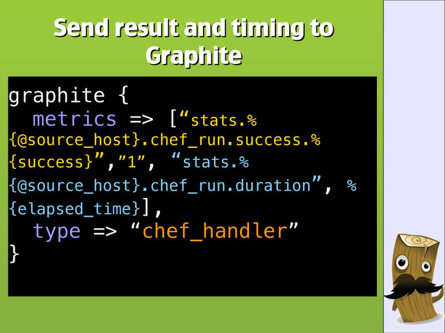 Send result and timing to
Send result and timing to
Graphite
Graphite
graphite {
metrics => [“stats.%
{@source_host}.chef_run.success.%
{success}”,”1”, “stats.%
{@source_host}.chef_run.duration”, %
{elapsed_time}],
type => “chef_handler”
}
