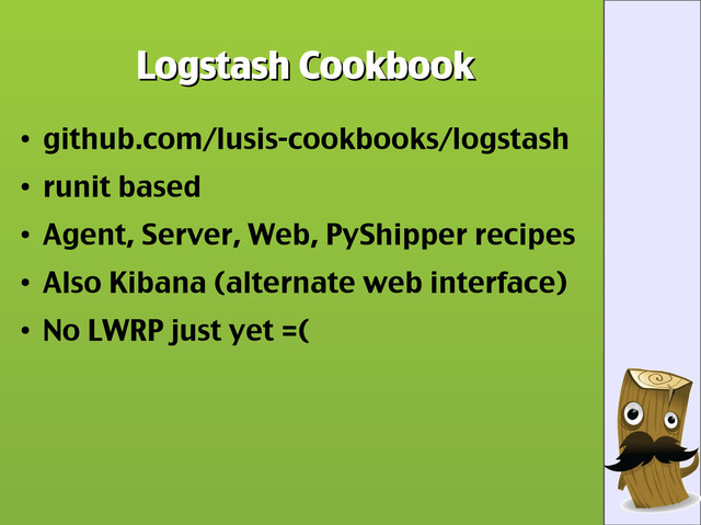 Logstash Cookbook
Logstash Cookbook
●
github.com/lusis-cookbooks/logstash
●
runit based
●
Agent, Server, Web, PyShipper recipes
●
Also Kibana (alternate web interface)
●
No LWRP just yet =(
