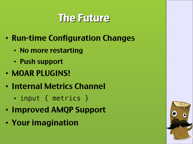 The Future
The Future
●
Run-time Configuration Changes
●
No more restarting
●
Push support
●
MOAR PLUGINS!
●
Internal Metrics Channel
●
input { metrics }
●
Improved AMQP Support
●
Your imagination
