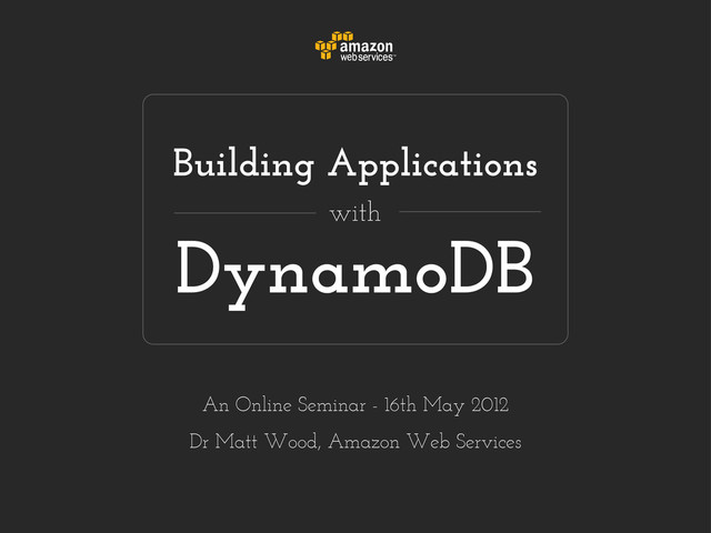 DynamoDB
Building Applications
with
An Online Seminar - 16th May 2012
Dr Matt Wood, Amazon Web Services
