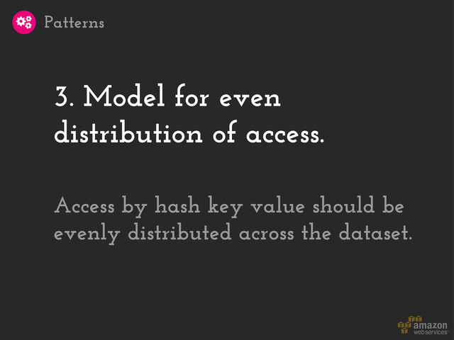3. Model for even
distribution of access.
Patterns
Access by hash key value should be
evenly distributed across the dataset.
