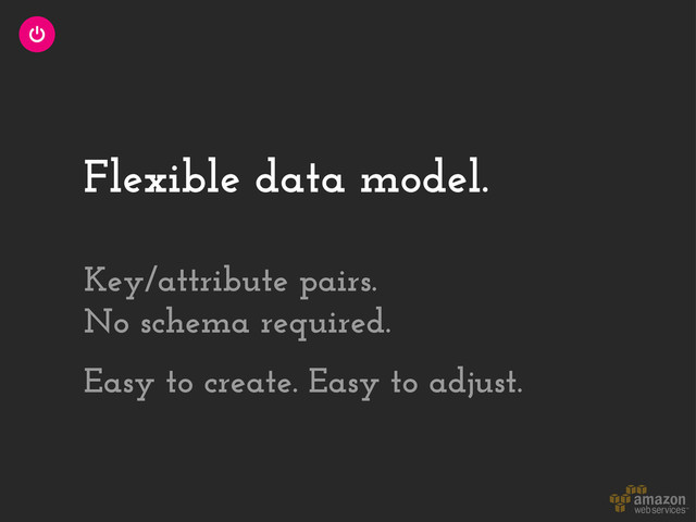 Flexible data model.
Key/attribute pairs.
No schema required.
Easy to create. Easy to adjust.
