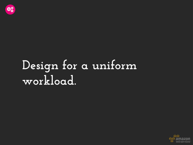 Design for a uniform
workload.
