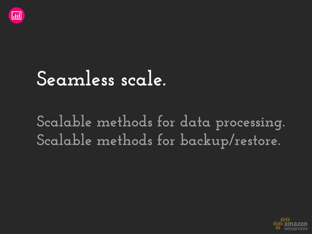 Seamless scale.
Scalable methods for data processing.
Scalable methods for backup/restore.
