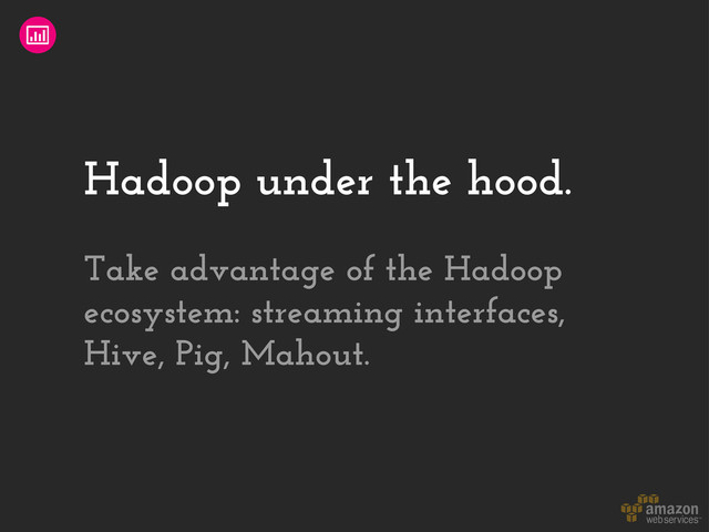 Hadoop under the hood.
Take advantage of the Hadoop
ecosystem: streaming interfaces,
Hive, Pig, Mahout.

