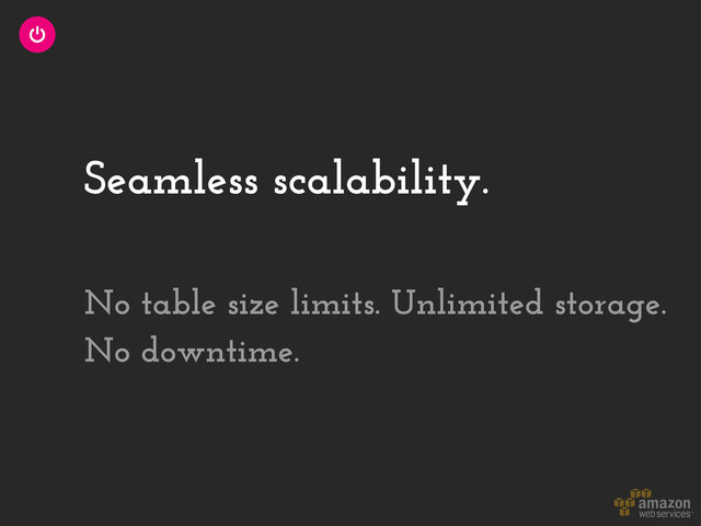 Seamless scalability.
No table size limits. Unlimited storage.
No downtime.
