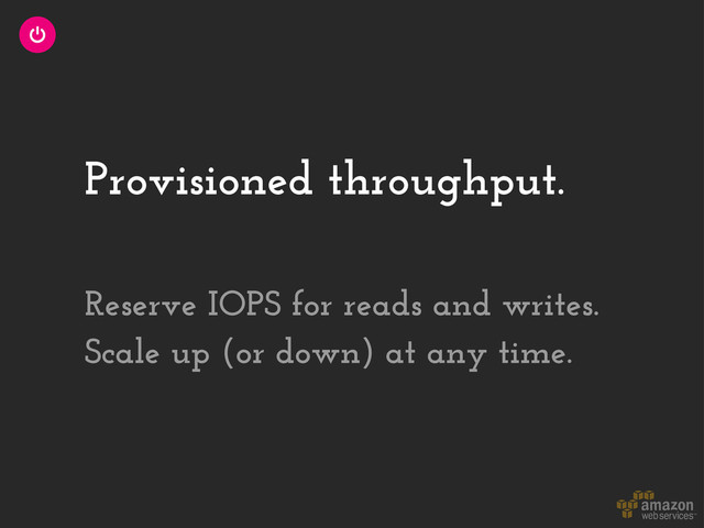 Provisioned throughput.
Reserve IOPS for reads and writes.
Scale up (or down) at any time.
