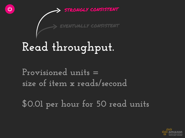 Read throughput.
$0.01 per hour for 50 read units
Provisioned units =
size of item x reads/second
strongly consistent
eventually consistent
