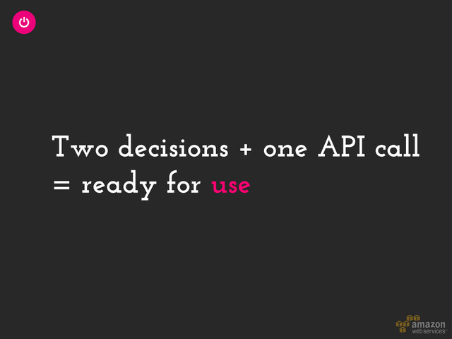 Two decisions + one API call
= ready for use
