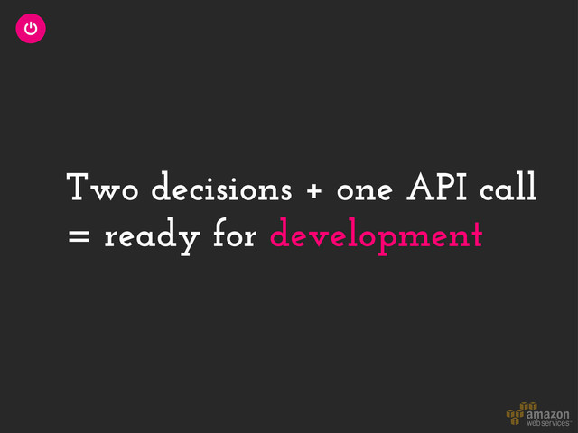Two decisions + one API call
= ready for development
