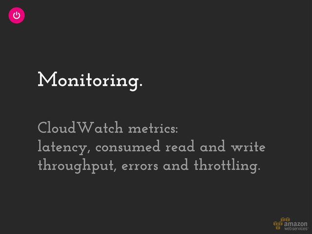 Monitoring.
CloudWatch metrics:
latency, consumed read and write
throughput, errors and throttling.
