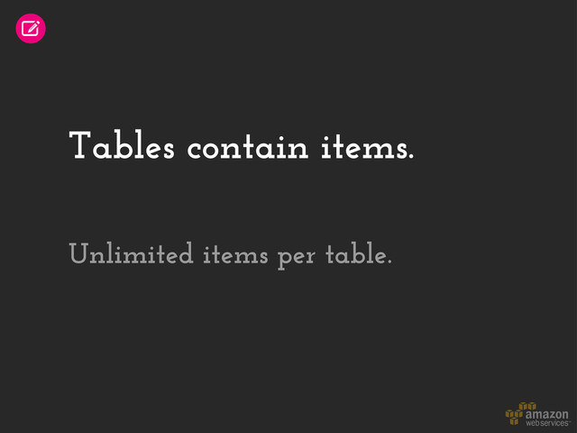 Tables contain items.
Unlimited items per table.

