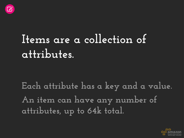 Items are a collection of
attributes.
Each attribute has a key and a value.
An item can have any number of
attributes, up to 64k total.
