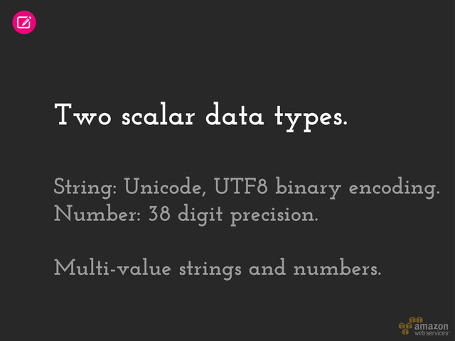 Two scalar data types.
String: Unicode, UTF8 binary encoding.
Number: 38 digit precision.
Multi-value strings and numbers.
