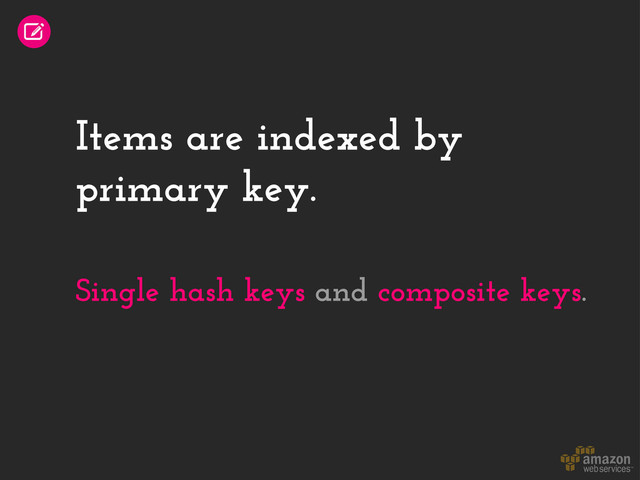 Items are indexed by
primary key.
Single hash keys and composite keys.
