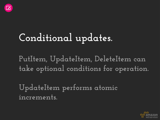 Conditional updates.
PutItem, UpdateItem, DeleteItem can
take optional conditions for operation.
UpdateItem performs atomic
increments.
