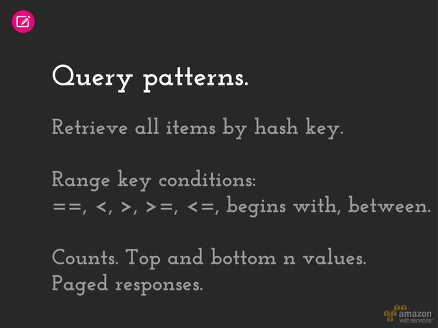 Query patterns.
Retrieve all items by hash key.
Range key conditions:
==, <, >, >=, <=, begins with, between.
Counts. Top and bottom n values.
Paged responses.
