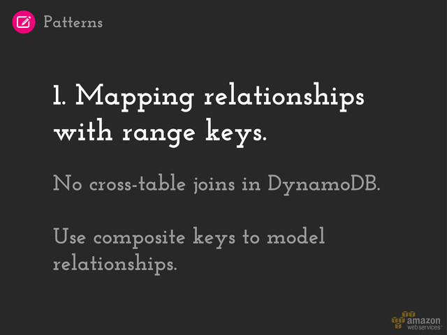 1. Mapping relationships
with range keys.
No cross-table joins in DynamoDB.
Use composite keys to model
relationships.
Patterns
