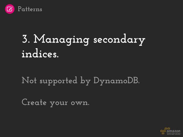 3. Managing secondary
indices.
Not supported by DynamoDB.
Create your own.
Patterns
