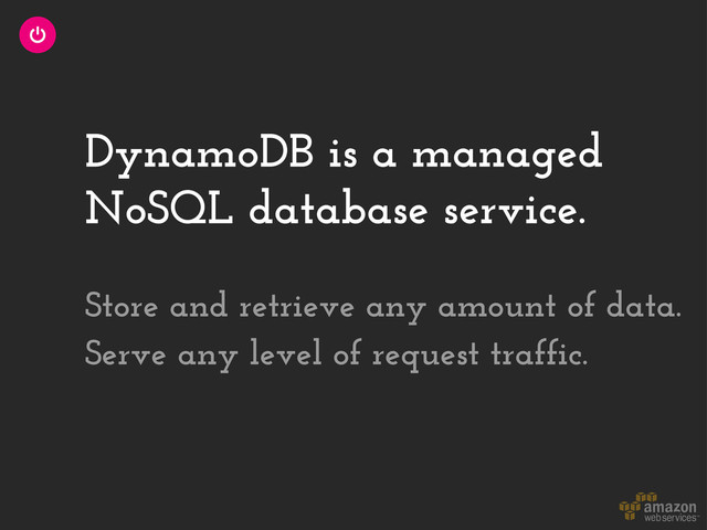 DynamoDB is a managed
NoSQL database service.
Store and retrieve any amount of data.
Serve any level of request traffic.
