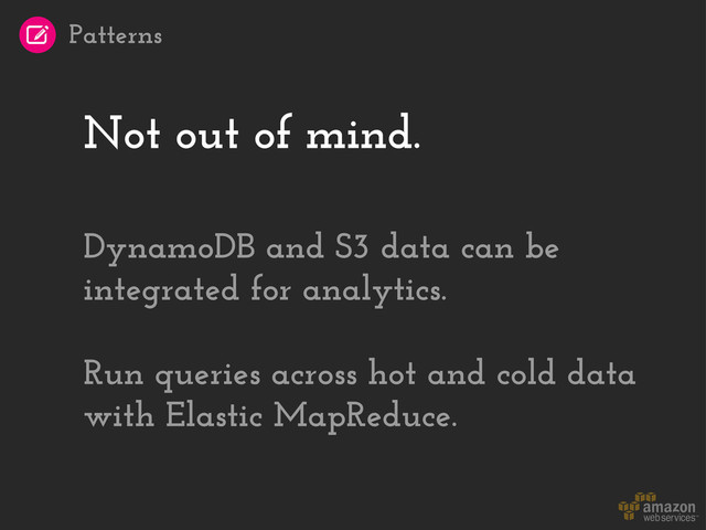 Not out of mind.
DynamoDB and S3 data can be
integrated for analytics.
Run queries across hot and cold data
with Elastic MapReduce.
Patterns
