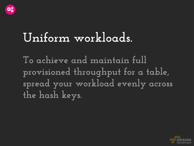 Uniform workloads.
To achieve and maintain full
provisioned throughput for a table,
spread your workload evenly across
the hash keys.
