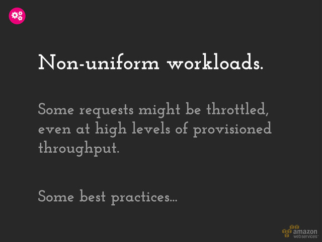 Non-uniform workloads.
Some requests might be throttled,
even at high levels of provisioned
throughput.
Some best practices...
