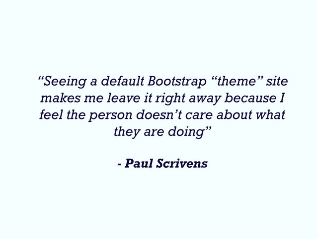 “Seeing a default Bootstrap “theme” site
makes me leave it right away because I
feel the person doesn’t care about what
they are doing”
- Paul Scrivens
