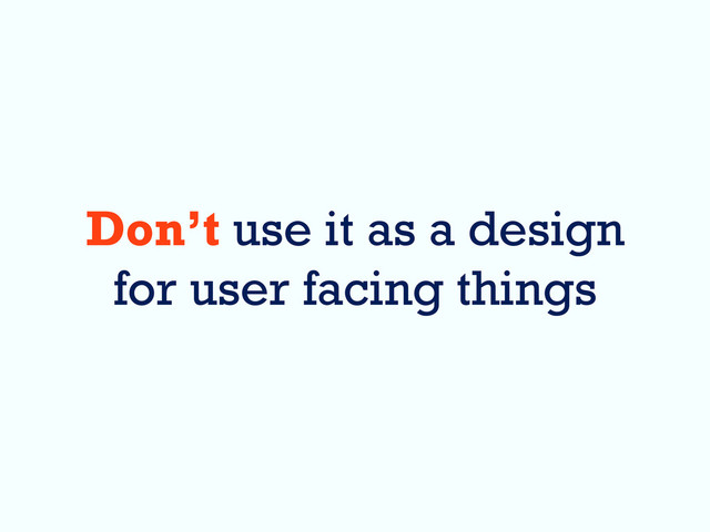 Don’t use it as a design
for user facing things

