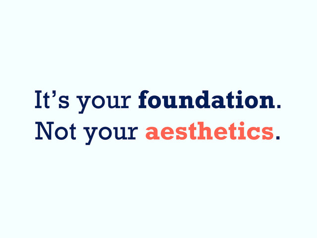 It’s your foundation.
Not your aesthetics.

