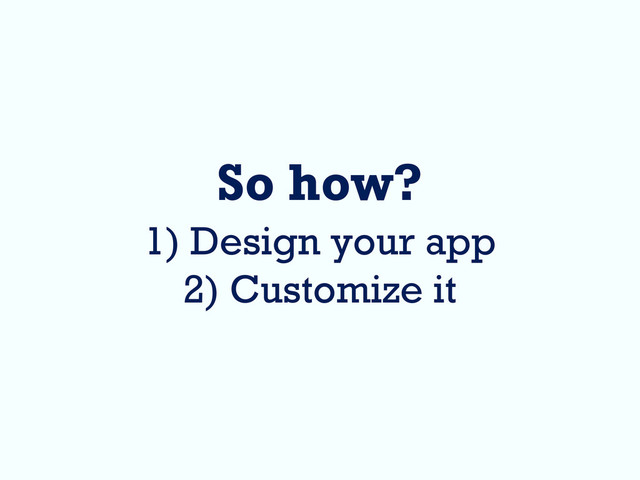 So how?
1) Design your app
2) Customize it
