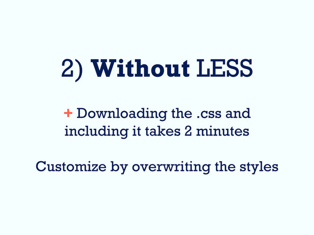 2) Without LESS
+ Downloading the .css and
including it takes 2 minutes
Customize by overwriting the styles
