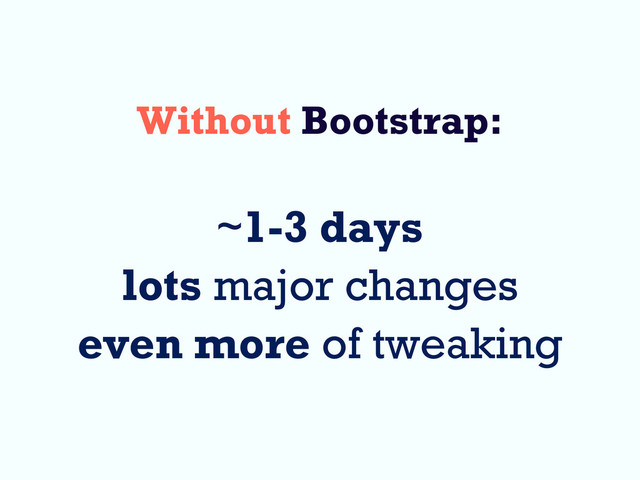 Without Bootstrap:
~1-3 days
lots major changes
even more of tweaking
