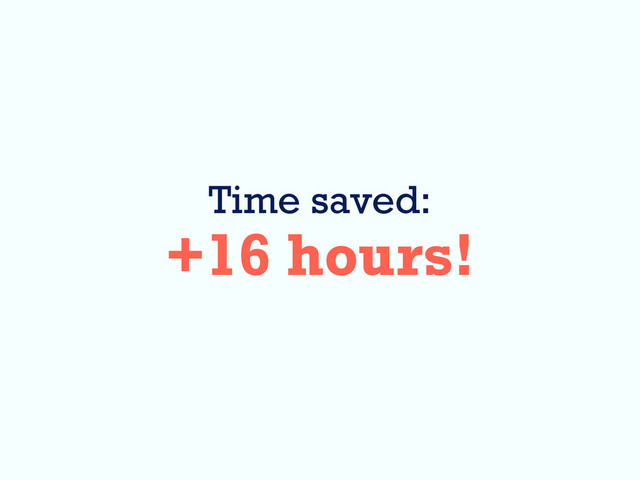 Time saved:
+16 hours!
