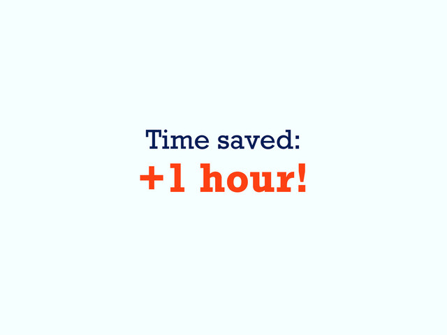 Time saved:
+1 hour!
